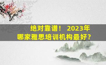 绝对靠谱！ 2023年哪家雅思培训机构最好？